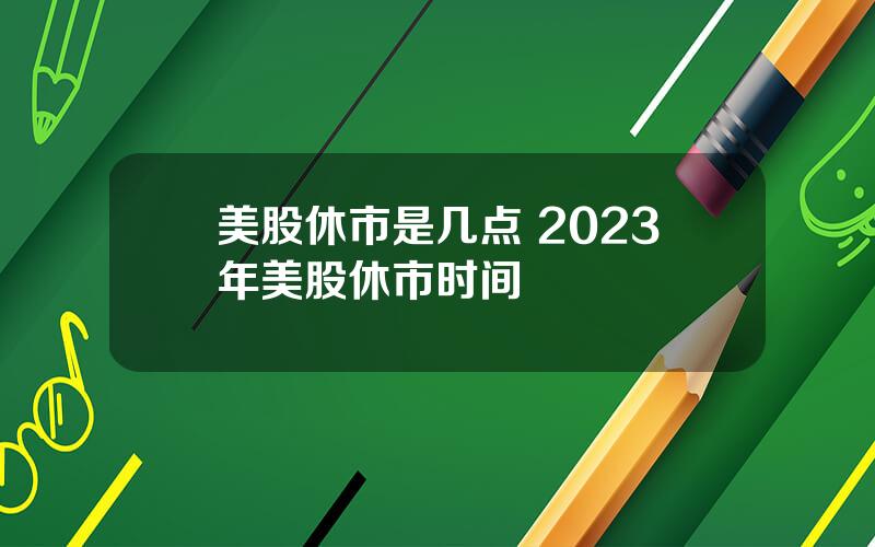 美股休市是几点 2023年美股休市时间